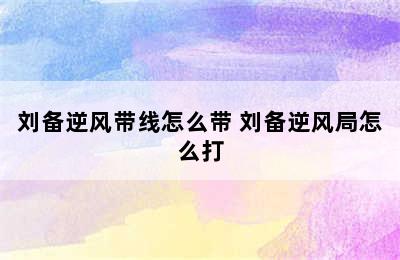 刘备逆风带线怎么带 刘备逆风局怎么打